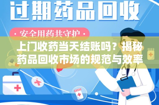 株洲上门收药当天结账吗？揭秘药品回收市场的规范与效率
