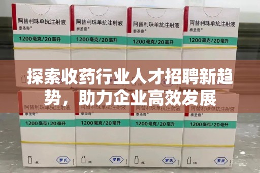 株洲探索收药行业人才招聘新趋势，助力企业高效发展