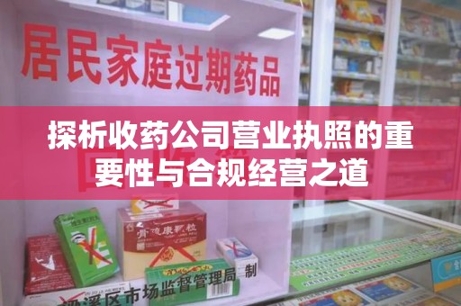 株洲探析收药公司营业执照的重要性与合规经营之道