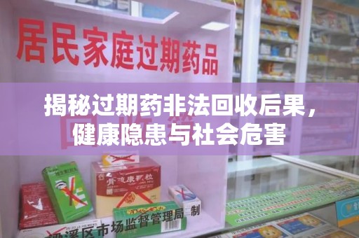 株洲揭秘过期药非法回收后果，健康隐患与社会危害
