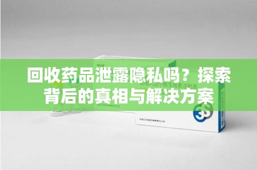 株洲回收药品泄露隐私吗？探索背后的真相与解决方案