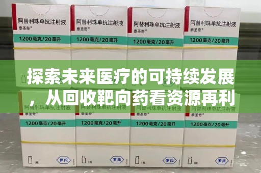 株洲探索未来医疗的可持续发展，从回收靶向药看资源再利用的重要性