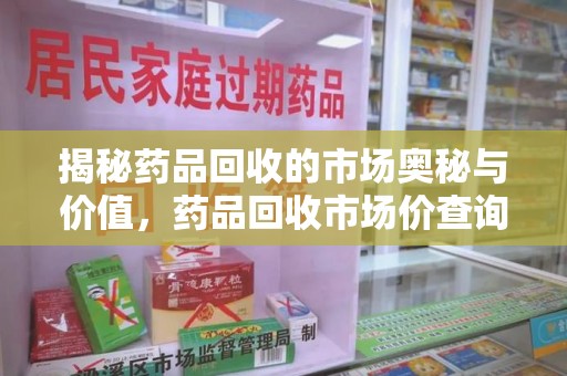 株洲揭秘药品回收的市场奥秘与价值，药品回收市场价查询的新趋势