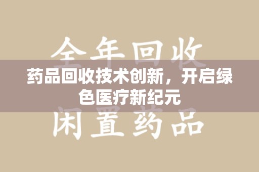 株洲药品回收技术创新，开启绿色医疗新纪元