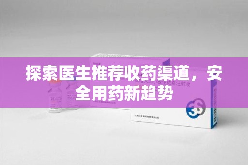 株洲探索医生推荐收药渠道，安全用药新趋势