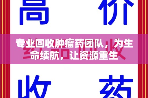 株洲专业回收肿瘤药团队，为生命续航，让资源重生
