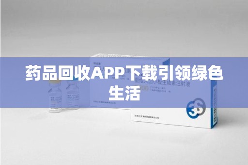 株洲药品回收APP下载引领绿色生活