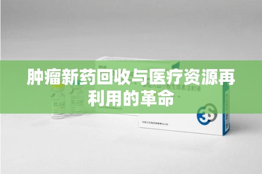 株洲肿瘤新药回收与医疗资源再利用的革命