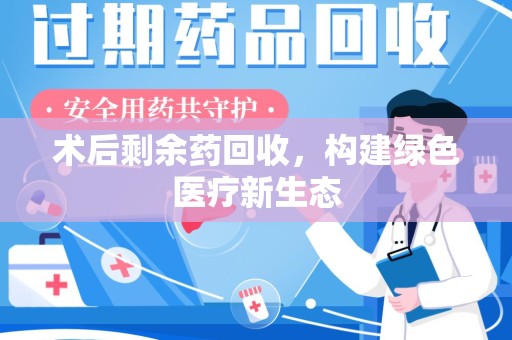 株洲术后剩余药回收，构建绿色医疗新生态