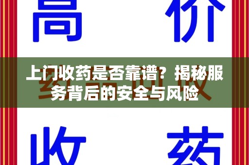 株洲上门收药是否靠谱？揭秘服务背后的安全与风险