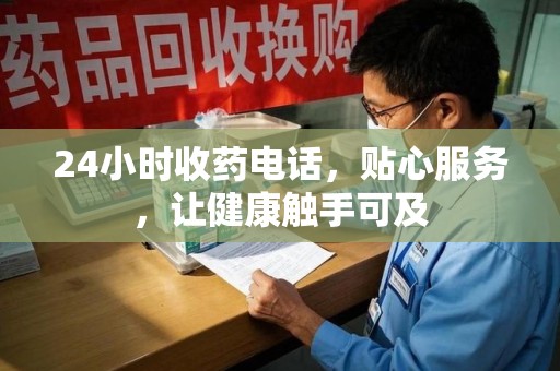 株洲24小时收药电话，贴心服务，让健康触手可及