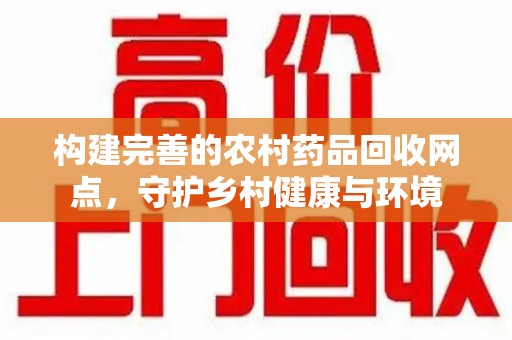 株洲构建完善的农村药品回收网点，守护乡村健康与环境
