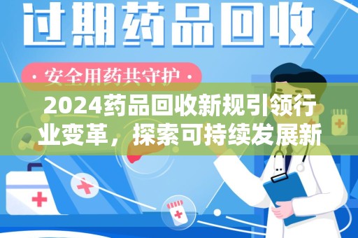 株洲2024药品回收新规引领行业变革，探索可持续发展新路径