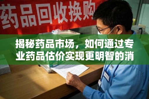 株洲揭秘药品市场，如何通过专业药品估价实现更明智的消费决策