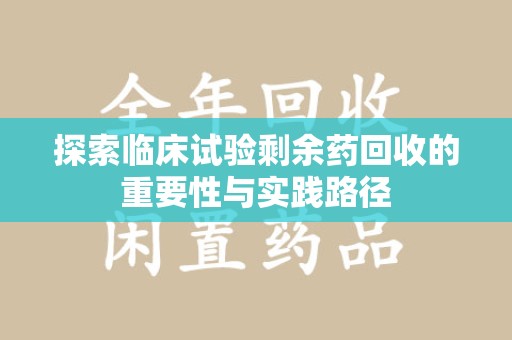 株洲探索临床试验剩余药回收的重要性与实践路径