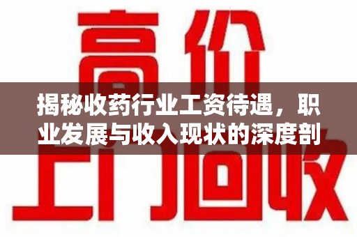 株洲揭秘收药行业工资待遇，职业发展与收入现状的深度剖析