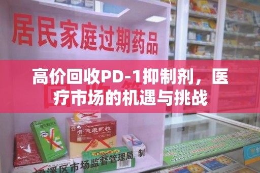 株洲高价回收PD-1抑制剂，医疗市场的机遇与挑战