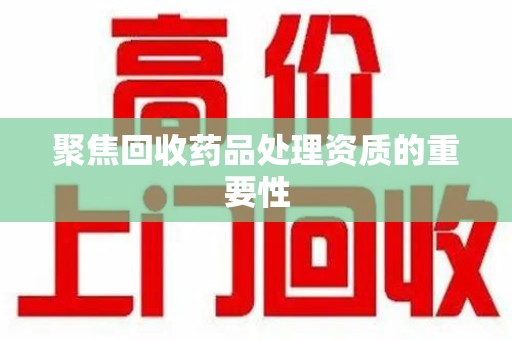 株洲聚焦回收药品处理资质的重要性