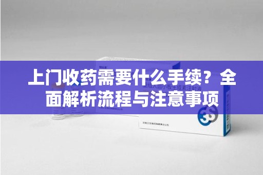 株洲上门收药需要什么手续？全面解析流程与注意事项