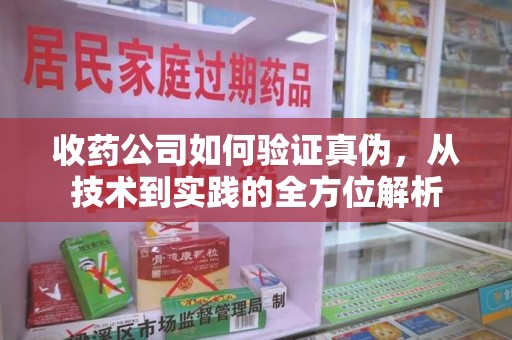 株洲收药公司如何验证真伪，从技术到实践的全方位解析