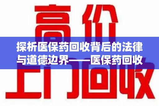 株洲探析医保药回收背后的法律与道德边界——医保药回收违法吗的深度思考