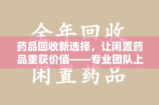 株洲药品回收新选择，让闲置药品重获价值——专业团队上门收药服务