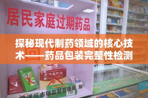 株洲探秘现代制药领域的核心技术——药品包装完整性检测的科学与应用