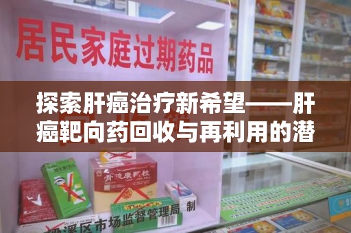 株洲探索肝癌治疗新希望——肝癌靶向药回收与再利用的潜力