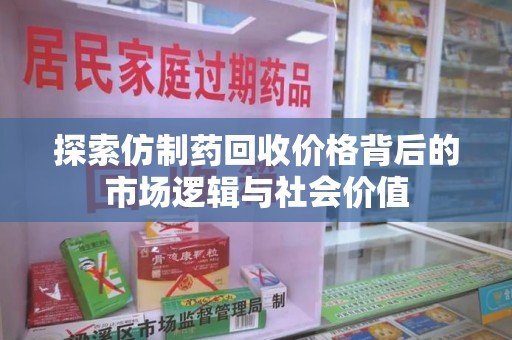 株洲探索仿制药回收价格背后的市场逻辑与社会价值