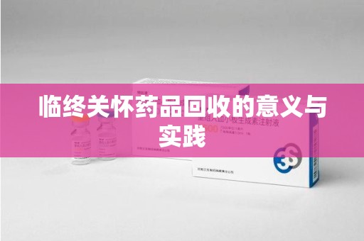 株洲临终关怀药品回收的意义与实践