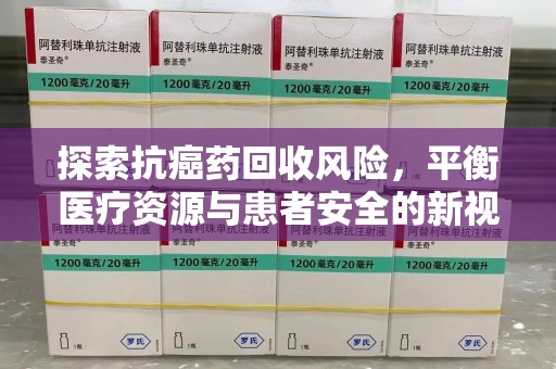 株洲探索抗癌药回收风险，平衡医疗资源与患者安全的新视角