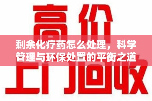 株洲剩余化疗药怎么处理，科学管理与环保处置的平衡之道
