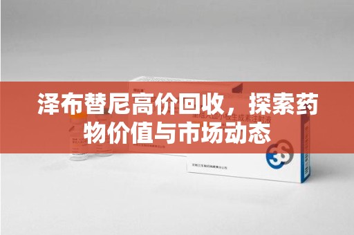 株洲泽布替尼高价回收，探索药物价值与市场动态