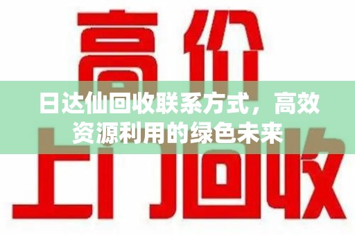 株洲日达仙回收联系方式，高效资源利用的绿色未来