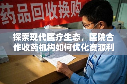 株洲探索现代医疗生态，医院合作收药机构如何优化资源利用