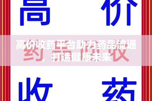 株洲高价收药平台助力药品流通，打造健康未来