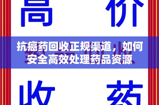株洲抗癌药回收正规渠道，如何安全高效处理药品资源