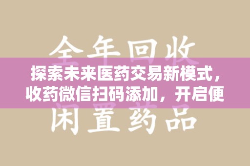 株洲探索未来医药交易新模式，收药微信扫码添加，开启便捷新体验