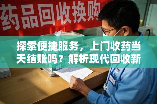 株洲探索便捷服务，上门收药当天结账吗？解析现代回收新模式