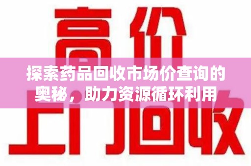 株洲探索药品回收市场价查询的奥秘，助力资源循环利用