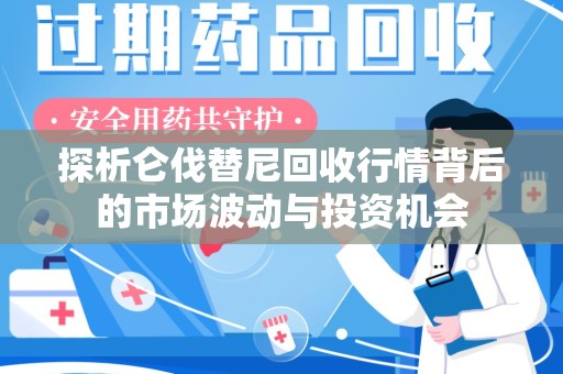 株洲探析仑伐替尼回收行情背后的市场波动与投资机会