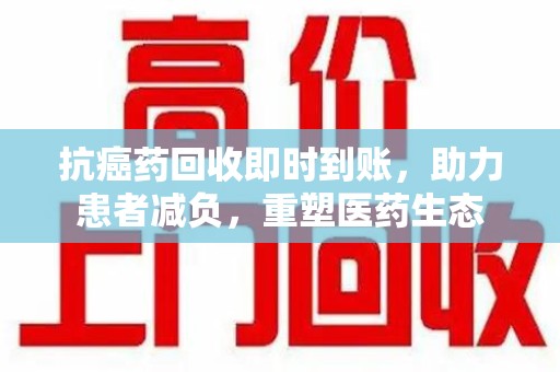 株洲抗癌药回收即时到账，助力患者减负，重塑医药生态