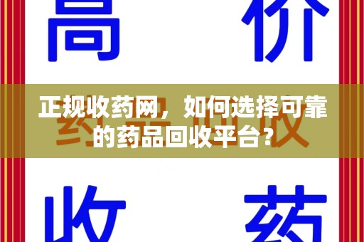 株洲正规收药网，如何选择可靠的药品回收平台？