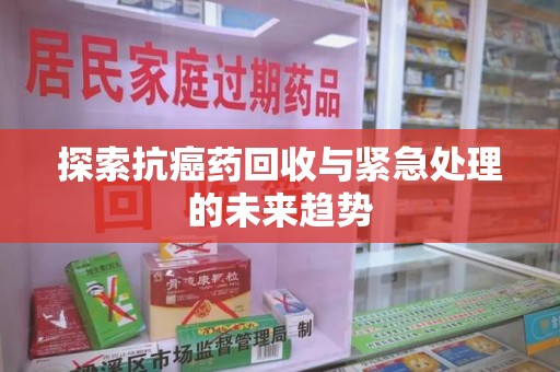 株洲探索抗癌药回收与紧急处理的未来趋势