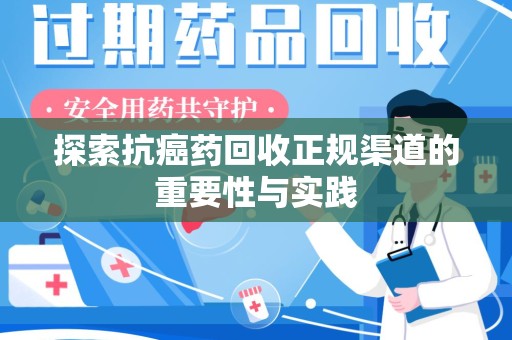 株洲探索抗癌药回收正规渠道的重要性与实践