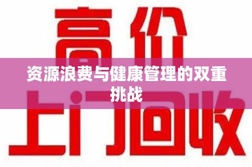 株洲资源浪费与健康管理的双重挑战