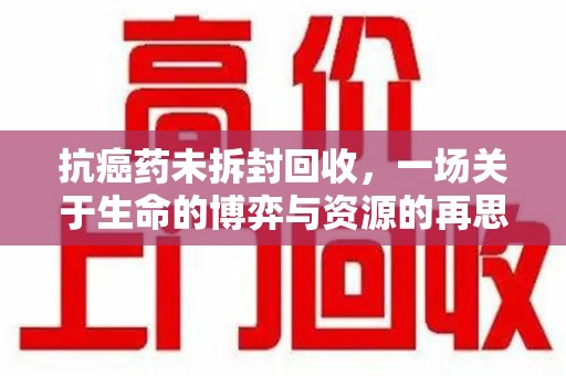 株洲抗癌药未拆封回收，一场关于生命的博弈与资源的再思考
