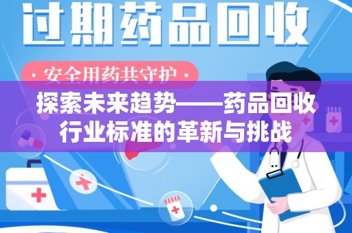 株洲探索未来趋势——药品回收行业标准的革新与挑战