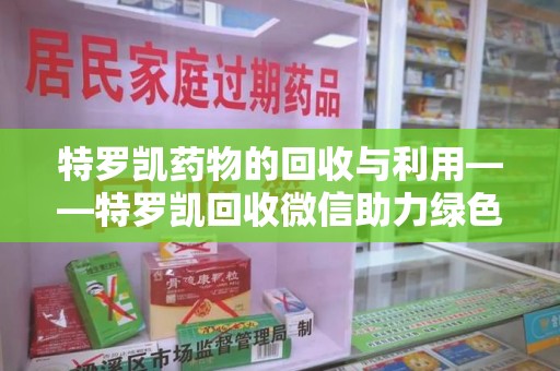 株洲特罗凯药物的回收与利用——特罗凯回收微信助力绿色医疗新风尚