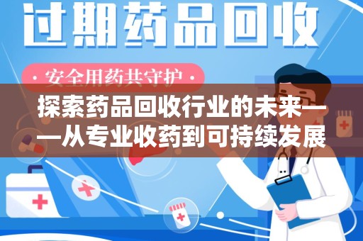 株洲探索药品回收行业的未来——从专业收药到可持续发展